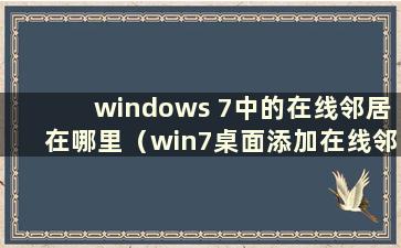 windows 7中的在线邻居在哪里（win7桌面添加在线邻居）